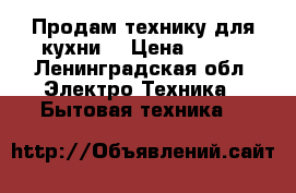 Продам технику,для кухни! › Цена ­ 500 - Ленинградская обл. Электро-Техника » Бытовая техника   